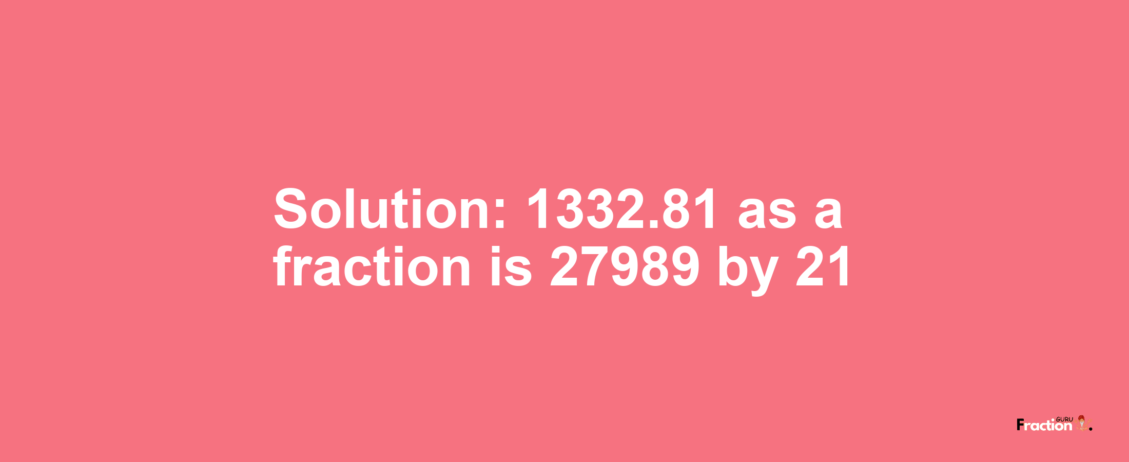 Solution:1332.81 as a fraction is 27989/21